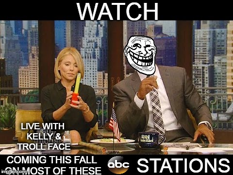 Kelly Ripa & Internet Troll Face | WATCH; LIVE WITH KELLY & TROLL FACE; STATIONS; COMING THIS FALL ON MOST OF THESE | image tagged in kelly ripa | made w/ Imgflip meme maker