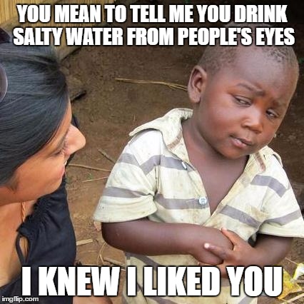 you mean to tell me | YOU MEAN TO TELL ME YOU DRINK SALTY WATER FROM PEOPLE'S EYES; I KNEW I LIKED YOU | image tagged in memes,third world skeptical kid | made w/ Imgflip meme maker