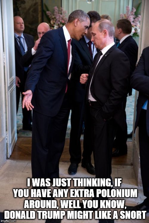 Obama asks Putin up close | I WAS JUST THINKING, IF YOU HAVE ANY EXTRA POLONIUM AROUND, WELL YOU KNOW, DONALD TRUMP MIGHT LIKE A SNORT | image tagged in obama asks putin up close | made w/ Imgflip meme maker