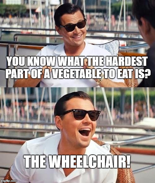 Leonardo Dicaprio Wolf Of Wall Street Meme | YOU KNOW WHAT THE HARDEST PART OF A VEGETABLE TO EAT IS? THE WHEELCHAIR! | image tagged in memes,leonardo dicaprio wolf of wall street | made w/ Imgflip meme maker