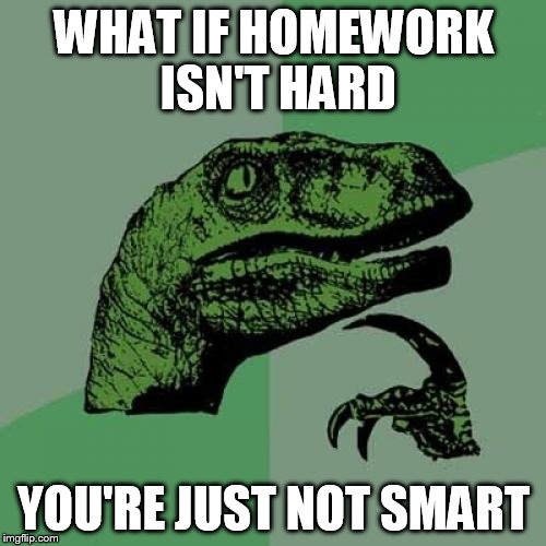 Philosoraptor Meme | WHAT IF HOMEWORK ISN'T HARD YOU'RE JUST NOT SMART | image tagged in memes,philosoraptor | made w/ Imgflip meme maker
