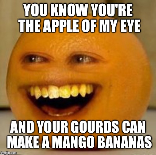 YOU KNOW YOU'RE THE APPLE OF MY EYE AND YOUR GOURDS CAN MAKE A MANGO BANANAS | made w/ Imgflip meme maker