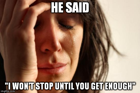 First World Problems | HE SAID; "I WON'T STOP
UNTIL YOU GET ENOUGH" | image tagged in memes,first world problems | made w/ Imgflip meme maker