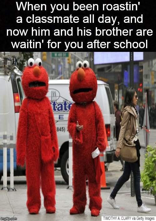 We'll see what's funny at 3:00.... | When you been roastin' a classmate all day, and now him and his brother are waitin' for you after school | image tagged in funny memes,elmo,school | made w/ Imgflip meme maker