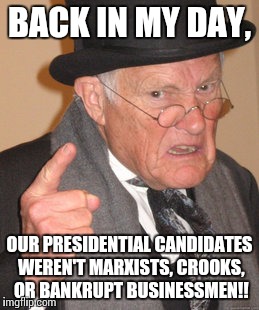 Back In My Day Meme | BACK IN MY DAY, OUR PRESIDENTIAL CANDIDATES WEREN'T MARXISTS, CROOKS, OR BANKRUPT BUSINESSMEN!! | image tagged in memes,back in my day | made w/ Imgflip meme maker