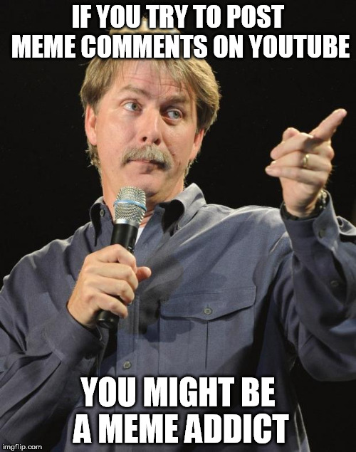 Jeff Foxworthy | IF YOU TRY TO POST MEME COMMENTS ON YOUTUBE; YOU MIGHT BE A MEME ADDICT | image tagged in jeff foxworthy | made w/ Imgflip meme maker