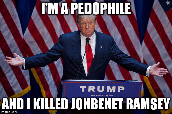 Donald Trump | I'M A PEDOPHILE; AND I KILLED JONBENET RAMSEY | image tagged in donald trump | made w/ Imgflip meme maker