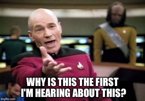 Picard Wtf Meme | WHY IS THIS THE FIRST I'M HEARING ABOUT THIS? | image tagged in memes,picard wtf | made w/ Imgflip meme maker