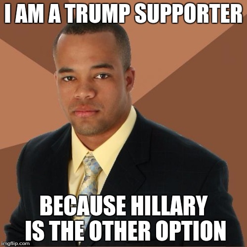 Successful Black Guy | I AM A TRUMP SUPPORTER; BECAUSE HILLARY IS THE OTHER OPTION | image tagged in successful black guy | made w/ Imgflip meme maker