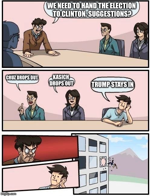 Boardroom Meeting Suggestion Meme | WE NEED TO HAND THE ELECTION TO CLINTON. SUGGESTIONS? CRUZ DROPS OUT; KASICH DROPS OUT; TRUMP STAYS IN | image tagged in memes,boardroom meeting suggestion | made w/ Imgflip meme maker