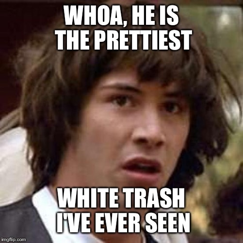 Conspiracy Keanu Meme | WHOA, HE IS THE PRETTIEST; WHITE TRASH I'VE EVER SEEN | image tagged in memes,conspiracy keanu | made w/ Imgflip meme maker