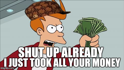 Shut Up And Take My Money Fry Meme | SHUT UP ALREADY; I JUST TOOK ALL YOUR MONEY | image tagged in memes,shut up and take my money fry,scumbag | made w/ Imgflip meme maker