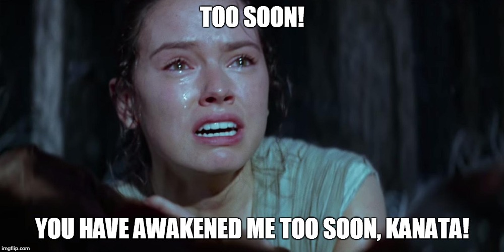 Star Wars Rey Crying | TOO SOON! YOU HAVE AWAKENED ME TOO SOON, KANATA! | image tagged in star wars rey crying,star wars,rey,may the 4th,warcraft,ragnaros | made w/ Imgflip meme maker