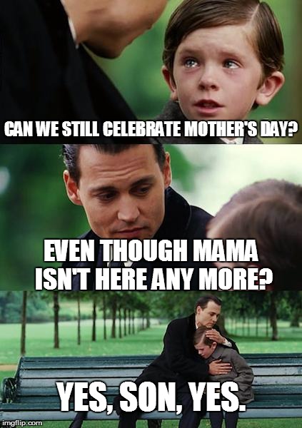 Finding Mother's Day | CAN WE STILL CELEBRATE MOTHER'S DAY? EVEN THOUGH MAMA ISN'T HERE ANY MORE? YES, SON, YES. | image tagged in memes,finding neverland,mothers day,mama,miss you | made w/ Imgflip meme maker