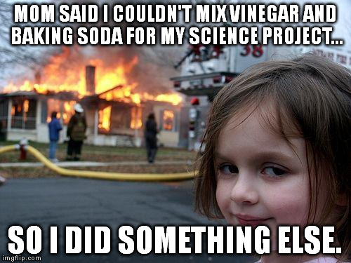 Disaster Girl Meme | MOM SAID I COULDN'T MIX VINEGAR AND BAKING SODA FOR MY SCIENCE PROJECT... SO I DID SOMETHING ELSE. | image tagged in memes,disaster girl | made w/ Imgflip meme maker