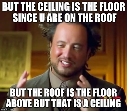 Ancient Aliens Meme | BUT THE CEILING IS THE FLOOR SINCE U ARE ON THE ROOF; BUT THE ROOF IS THE FLOOR ABOVE BUT THAT IS A CEILING | image tagged in memes,ancient aliens | made w/ Imgflip meme maker