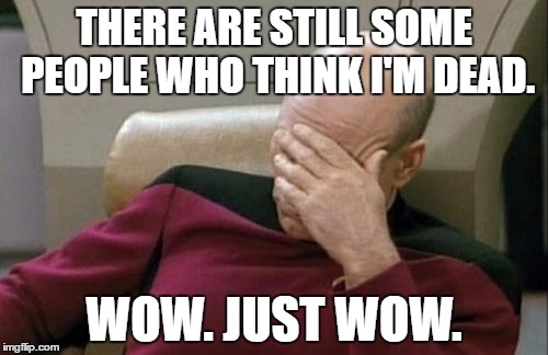 Surprise! It was a cruel joke. | THERE ARE STILL SOME PEOPLE WHO THINK I'M DEAD. WOW. JUST WOW. | image tagged in memes,captain picard facepalm | made w/ Imgflip meme maker