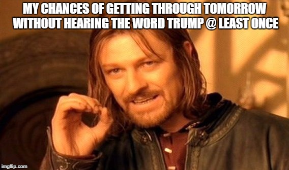 One Does Not Simply | MY CHANCES OF GETTING THROUGH TOMORROW WITHOUT HEARING THE WORD TRUMP @ LEAST ONCE | image tagged in memes,one does not simply | made w/ Imgflip meme maker
