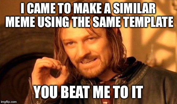 One Does Not Simply Meme | I CAME TO MAKE A SIMILAR MEME USING THE SAME TEMPLATE YOU BEAT ME TO IT | image tagged in memes,one does not simply | made w/ Imgflip meme maker