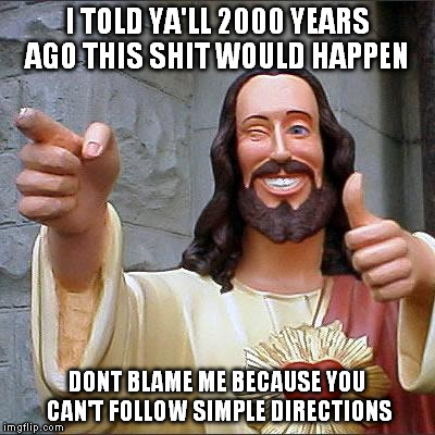 Buddy Christ | I TOLD YA'LL 2000 YEARS AGO THIS SHIT WOULD HAPPEN; DONT BLAME ME BECAUSE YOU CAN'T FOLLOW SIMPLE DIRECTIONS | image tagged in memes,buddy christ | made w/ Imgflip meme maker