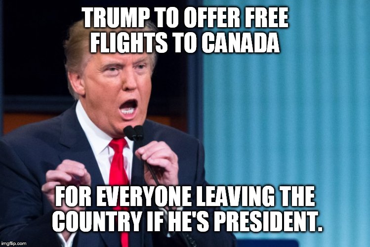 Thank you Mr. president  | TRUMP TO OFFER FREE FLIGHTS TO CANADA; FOR EVERYONE LEAVING THE COUNTRY IF HE'S PRESIDENT. | image tagged in funny memes,10 guy | made w/ Imgflip meme maker
