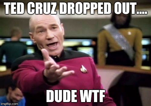 Picard Wtf | TED CRUZ DROPPED OUT.... DUDE WTF | image tagged in memes,picard wtf | made w/ Imgflip meme maker