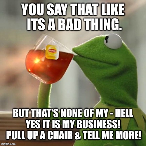 But That's None Of My Business Meme | YOU SAY THAT LIKE ITS A BAD THING. BUT THAT'S NONE OF MY - HELL YES IT IS MY BUSINESS!  PULL UP A CHAIR & TELL ME MORE! | image tagged in memes,but thats none of my business,kermit the frog | made w/ Imgflip meme maker
