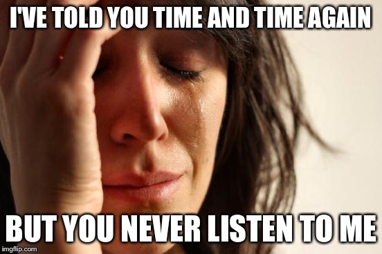 First World Problems Meme | I'VE TOLD YOU TIME AND TIME AGAIN BUT YOU NEVER LISTEN TO ME | image tagged in memes,first world problems | made w/ Imgflip meme maker