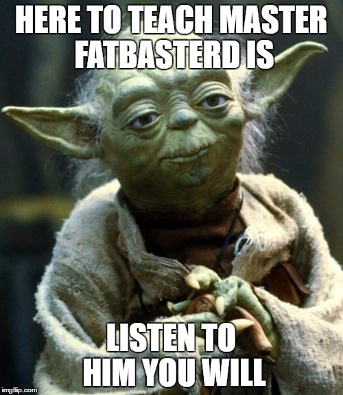 Star Wars Yoda Meme | HERE TO TEACH MASTER FATBASTERD IS LISTEN TO HIM YOU WILL | image tagged in memes,star wars yoda | made w/ Imgflip meme maker