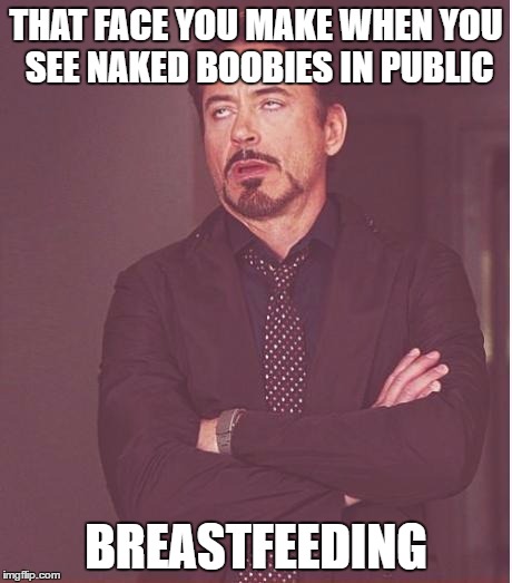 A lesson in how to piss of feminazis | THAT FACE YOU MAKE WHEN YOU SEE NAKED BOOBIES IN PUBLIC; BREASTFEEDING | image tagged in memes,face you make robert downey jr | made w/ Imgflip meme maker