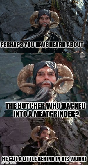 Tim the Conjurer | PERHAPS YOU HAVE HEARD ABOUT; THE BUTCHER WHO BACKED INTO A MEATGRINDER? HE GOT A LITTLE BEHIND IN HIS WORK! | image tagged in jokes,bad pun | made w/ Imgflip meme maker