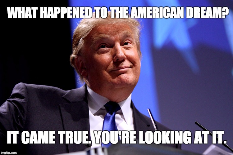 Donald Trump No2 | WHAT HAPPENED TO THE AMERICAN DREAM? IT CAME TRUE. YOU'RE LOOKING AT IT. | image tagged in donald trump no2 | made w/ Imgflip meme maker
