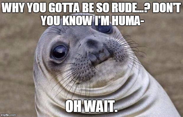 Awkward Moment Sealion Meme | WHY YOU GOTTA BE SO RUDE...?
DON'T YOU KNOW I'M HUMA-; OH WAIT. | image tagged in memes,awkward moment sealion | made w/ Imgflip meme maker