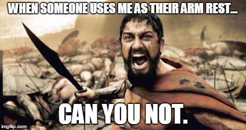 Sparta Leonidas Meme | WHEN SOMEONE USES ME AS THEIR ARM REST... CAN YOU NOT. | image tagged in memes,sparta leonidas | made w/ Imgflip meme maker