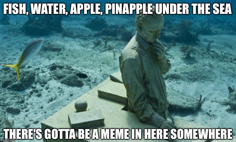 FISH, WATER, APPLE, PINAPPLE UNDER THE SEA; THERE'S GOTTA BE A MEME IN HERE SOMEWHERE | image tagged in deep thought | made w/ Imgflip meme maker
