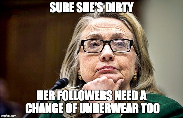 hillary clinton | SURE SHE'S DIRTY; HER FOLLOWERS NEED A CHANGE OF UNDERWEAR TOO | image tagged in hillary clinton | made w/ Imgflip meme maker