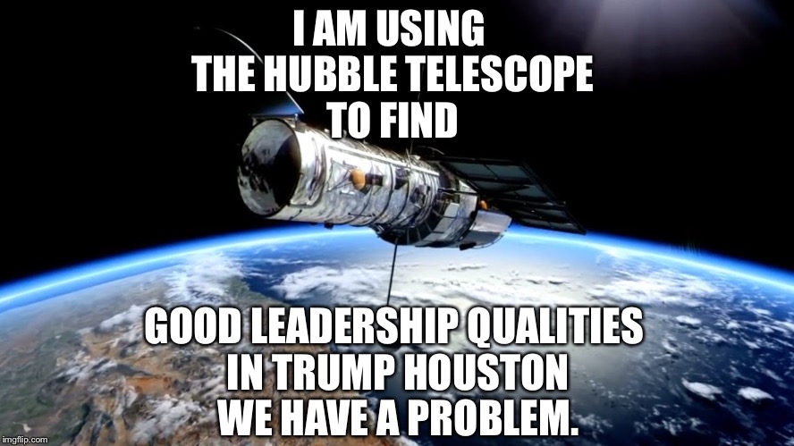 I AM USING THE HUBBLE TELESCOPE TO FIND; GOOD LEADERSHIP QUALITIES IN TRUMP HOUSTON WE HAVE A PROBLEM. | image tagged in nope there is no good leadership qualities in trump | made w/ Imgflip meme maker