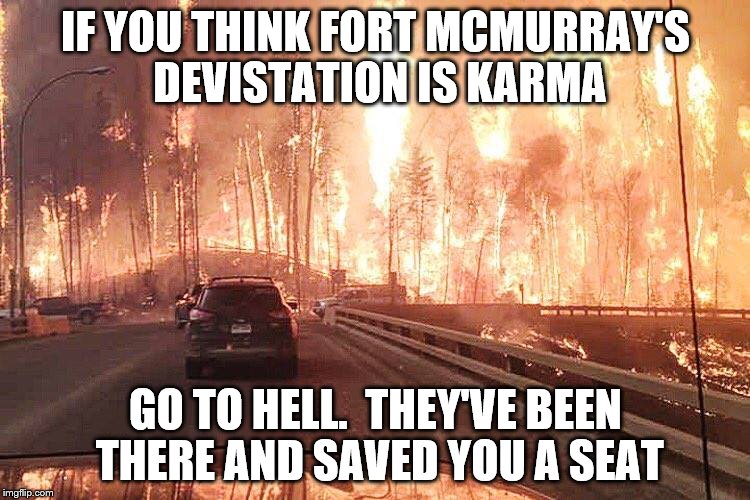 IF YOU THINK FORT MCMURRAY'S DEVISTATION IS KARMA; GO TO HELL.  THEY'VE BEEN THERE AND SAVED YOU A SEAT | image tagged in fort_mcmurray | made w/ Imgflip meme maker