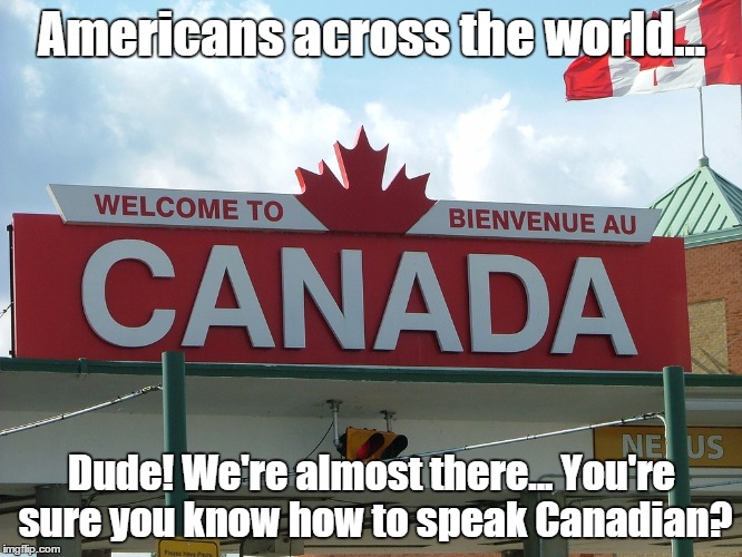 Americans across the world... Dude! We're almost there... You're sure you know how to speak Canadian? | image tagged in canada | made w/ Imgflip meme maker