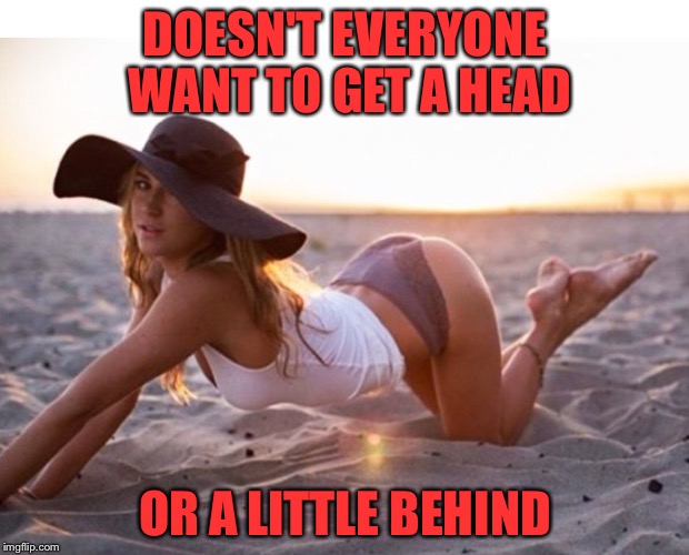 DOESN'T EVERYONE WANT TO GET A HEAD OR A LITTLE BEHIND | made w/ Imgflip meme maker