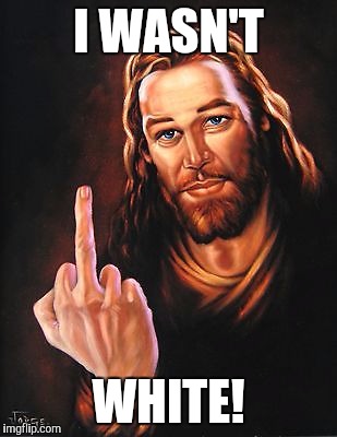 jesus says | I WASN'T; WHITE! | image tagged in jesus says | made w/ Imgflip meme maker