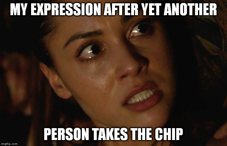 That Dang City Of Light | MY EXPRESSION AFTER YET ANOTHER; PERSON TAKES THE CHIP | image tagged in the 100,chip,city of light | made w/ Imgflip meme maker