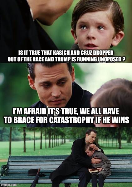 Finding Neverland | IS IT TRUE THAT KASICH AND CRUZ DROPPED OUT OF THE RACE AND TRUMP IS RUNNING UNOPOSED ? I'M AFRAID IT'S TRUE, WE ALL HAVE TO BRACE FOR CATASTROPHY IF HE WINS | image tagged in memes,finding neverland | made w/ Imgflip meme maker