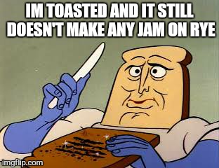 IM TOASTED AND IT STILL DOESN'T MAKE ANY JAM ON RYE | made w/ Imgflip meme maker