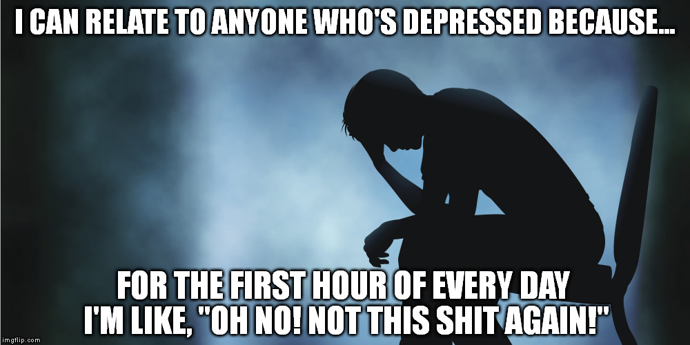 I CAN RELATE TO ANYONE WHO'S DEPRESSED BECAUSE... FOR THE FIRST HOUR OF EVERY DAY I'M LIKE, "OH NO! NOT THIS SHIT AGAIN!" | image tagged in memes,depression | made w/ Imgflip meme maker