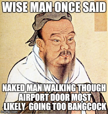 Confucius Says | WISE MAN ONCE SAID; NAKED MAN WALKING THOUGH AIRPORT DOOR MOST LIKELY  GOING TOO BANGCOCK | image tagged in confucius says | made w/ Imgflip meme maker
