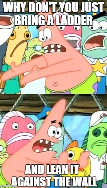 Put It Somewhere Else Patrick Meme | WHY DON'T YOU JUST BRING A LADDER; AND LEAN IT  AGAINST THE WALL | image tagged in memes,put it somewhere else patrick | made w/ Imgflip meme maker