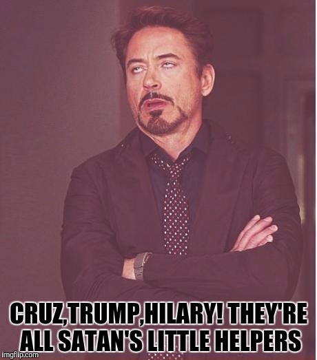 Face You Make Robert Downey Jr | CRUZ,TRUMP,HILARY! THEY'RE ALL SATAN'S LITTLE HELPERS | image tagged in memes,face you make robert downey jr | made w/ Imgflip meme maker