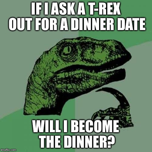 Philosoraptor Meme | IF I ASK A T-REX OUT FOR A DINNER DATE; WILL I BECOME THE DINNER? | image tagged in memes,philosoraptor | made w/ Imgflip meme maker