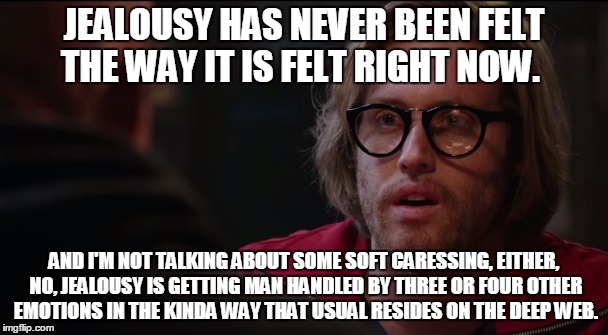 JEALOUSY HAS NEVER BEEN FELT THE WAY IT IS FELT RIGHT NOW. AND I'M NOT TALKING ABOUT SOME SOFT CARESSING, EITHER, NO, JEALOUSY IS GETTING MAN HANDLED BY THREE OR FOUR OTHER EMOTIONS IN THE KINDA WAY THAT USUAL RESIDES ON THE DEEP WEB. | image tagged in weasel | made w/ Imgflip meme maker